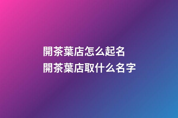 開茶葉店怎么起名 開茶葉店取什么名字-第1張-店鋪起名-玄機派